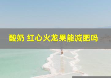 酸奶 红心火龙果能减肥吗